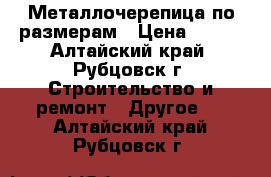 Металлочерепица по размерам › Цена ­ 295 - Алтайский край, Рубцовск г. Строительство и ремонт » Другое   . Алтайский край,Рубцовск г.